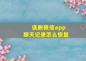 误删微信app 聊天记录怎么恢复